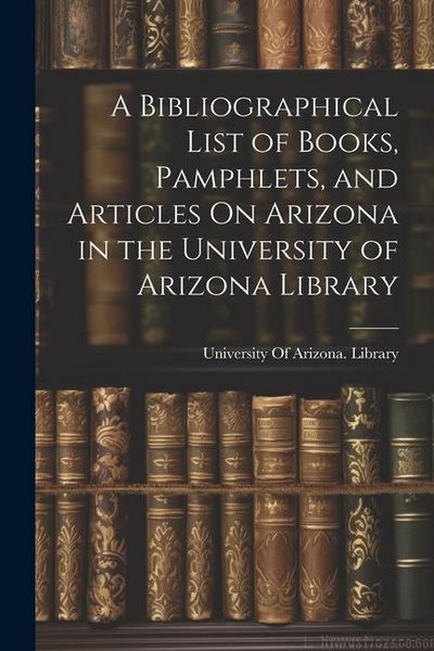 Produktbild: A Bibliographical List of Books, Pamphlets, and Articles On Arizona in the University of Arizona Library