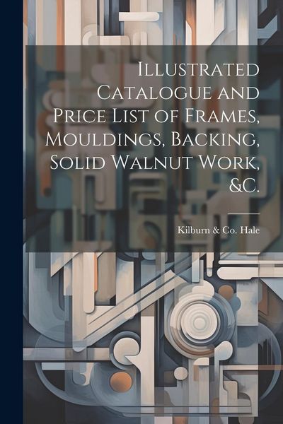 Produktbild: Illustrated Catalogue and Price List of Frames, Mouldings, Backing, Solid Walnut Work, &c.