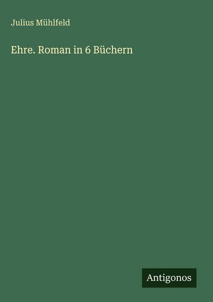 Ehre. Roman in 6 Büchern, Gebundene Ausgabe von Julius Mühlfeld, Antigonos Verlag, 9783388498768