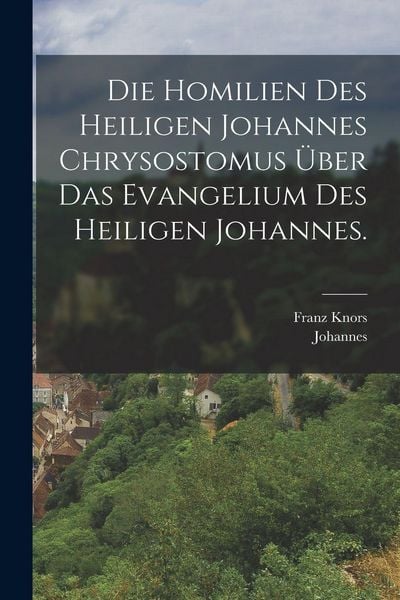 Produktbild: Die Homilien des heiligen Johannes Chrysostomus &uuml;ber das Evangelium des heiligen Johannes.