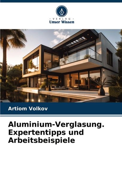 Aluminium-Verglasung. Expertentipps und Arbeitsbeispiele, Taschenbuch von Artiom Volkov, Verlag Unser Wissen, 9786206763277
