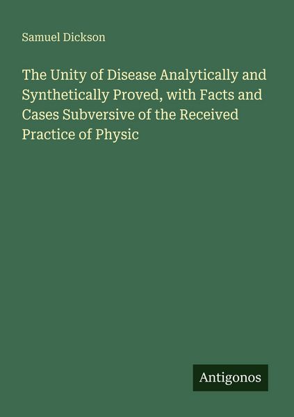 Produktbild: The Unity of Disease Analytically and Synthetically Proved, with Facts and Cases Subversive of the Received Practice of Physic