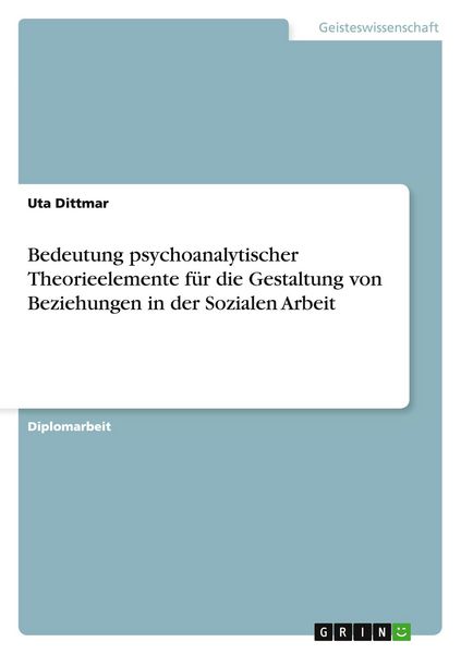 Bedeutung psychoanalytischer Theorieelemente für die Gestaltung von Beziehungen in der Sozialen Arbeit, Taschenbuch von Uta Dittmar, GRIN,