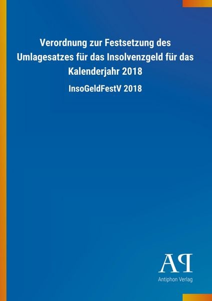 Verordnung zur Festsetzung des Umlagesatzes für das Insolvenzgeld für das Kalenderjahr 2018, Taschenbuch von Antiphon Verlag, Antiphon,
