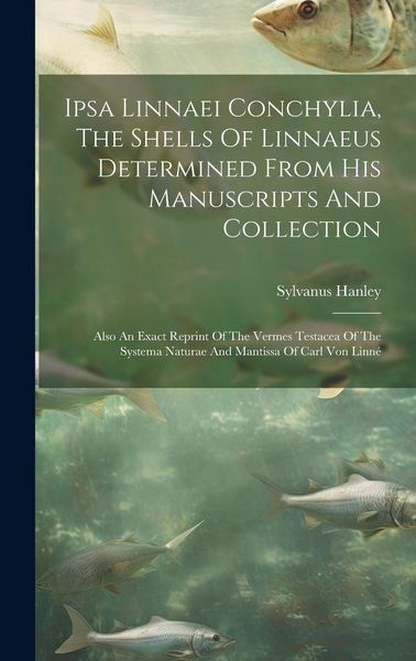 Produktbild: Ipsa Linnaei Conchylia, The Shells Of Linnaeus Determined From His Manuscripts And Collection: Also An Exact Reprint Of The Vermes Testacea Of The Sys