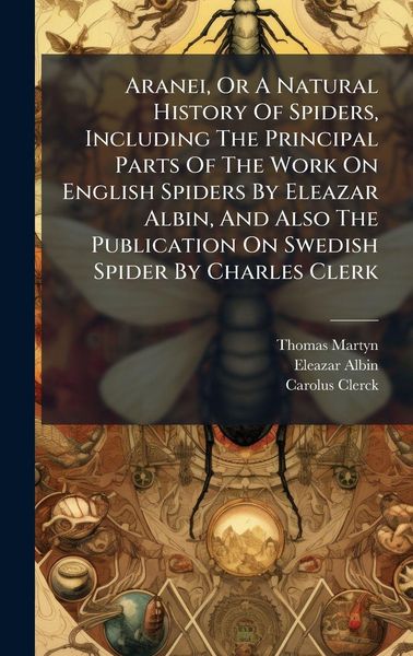 Produktbild: Aranei, Or A Natural History Of Spiders, Including The Principal Parts Of The Work On English Spiders By Eleazar Albin, And Also The Publication On Swedish Spider By Charles Clerk