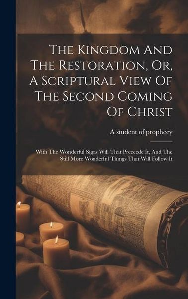 Produktbild: The Kingdom And The Restoration, Or, A Scriptural View Of The Second Coming Of Christ: With The Wonderful Signs Will That Prececde It, And The Still M