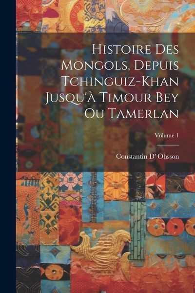 Produktbild: Histoire Des Mongols, Depuis Tchinguiz-Khan Jusqu'&agrave; Timour Bey Ou Tamerlan; Volume 1