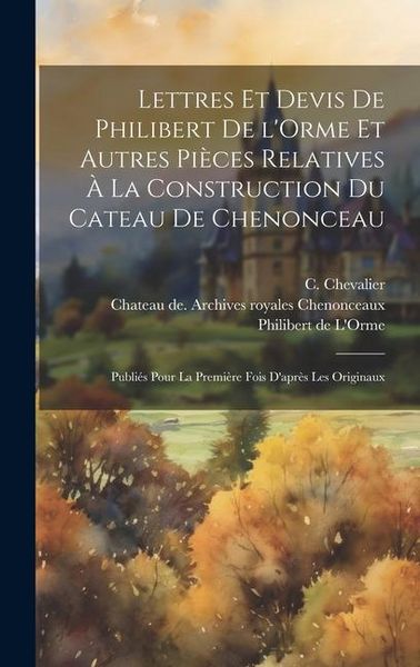 Produktbild: Lettres et devis de Philibert de l'Orme et autres pi&egrave;ces relatives &agrave; la construction du cateau de Chenonceau; publi&eacute;s pour la premi&egrave;re fois d'apr&egrave;s le