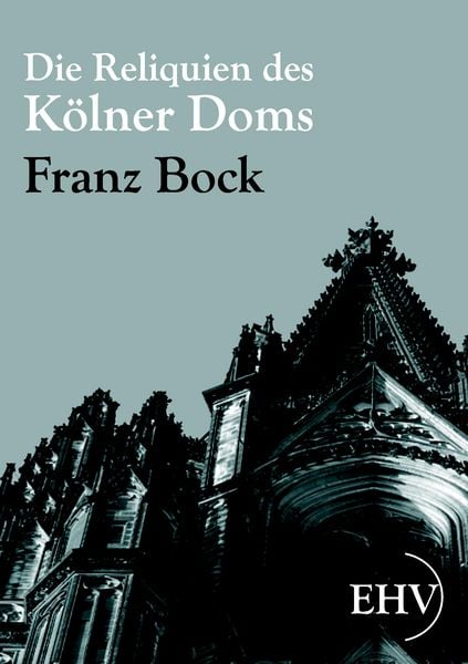 Die Reliquien des Kölner Doms, Taschenbuch von Franz Bock, EHV Academicpress, 9783867416306