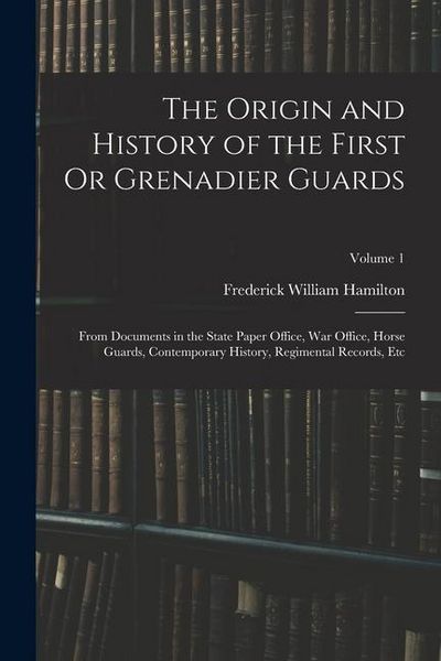 Produktbild: The Origin and History of the First Or Grenadier Guards: From Documents in the State Paper Office, War Office, Horse Guards, Contemporary History, Reg