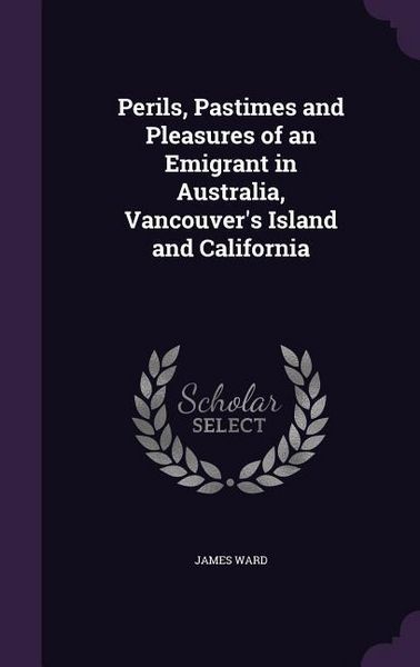 Produktbild: Perils, Pastimes and Pleasures of an Emigrant in Australia, Vancouver's Island and California