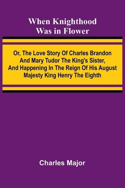 Produktbild: When Knighthood Was In Flower ; Or, The Love Story Of Charles Brandon And Mary Tudor The King'S Sister, And Happening In The Reign Of His August Majes