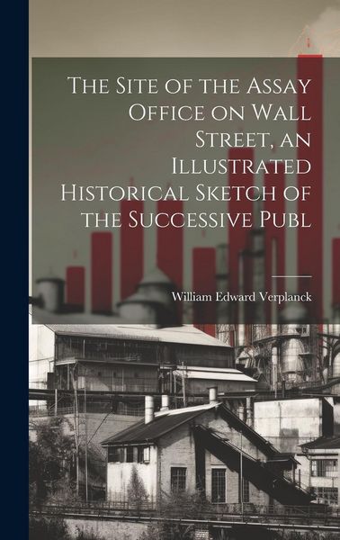 Produktbild: The Site of the Assay Office on Wall Street, an Illustrated Historical Sketch of the Successive Publ