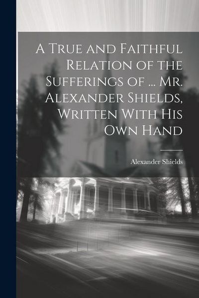 Produktbild: A True and Faithful Relation of the Sufferings of ... Mr. Alexander Shields, Written With His Own Hand