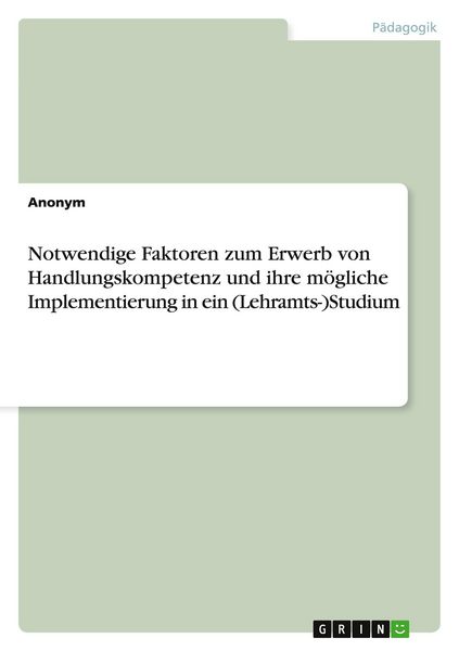 Notwendige Faktoren zum Erwerb von Handlungskompetenz und ihre mögliche Implementierung in ein (Lehramts-)Studium, Taschenbuch von , GRIN,