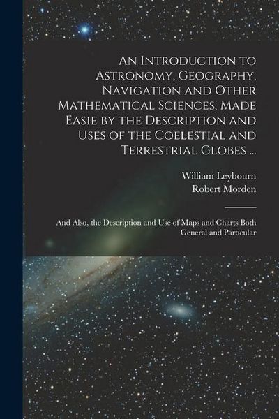 Produktbild: An Introduction to Astronomy, Geography, Navigation and Other Mathematical Sciences, Made Easie by the Description and Uses of the Coelestial and Terr