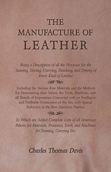 Produktbild: The Manufacture of Leather - Being a Description of all the Processes for the Tanning, Tawing, Currying, Finishing, and Dyeing of Every Kind of Leather - Including the Various Raw Materials and the Methods for Determining their Values, the Tools, Machines