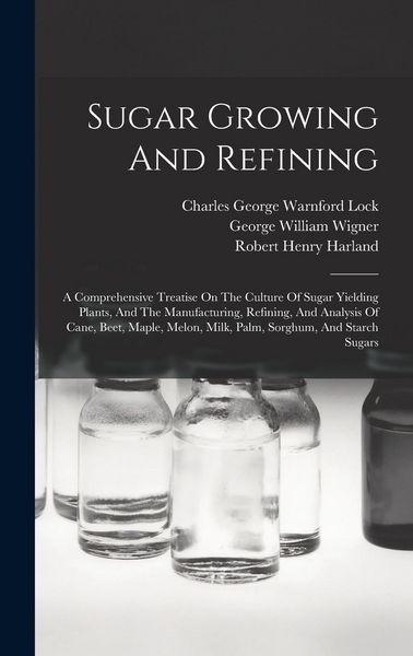 Produktbild: Sugar Growing And Refining: A Comprehensive Treatise On The Culture Of Sugar Yielding Plants, And The Manufacturing, Refining, And Analysis Of Can