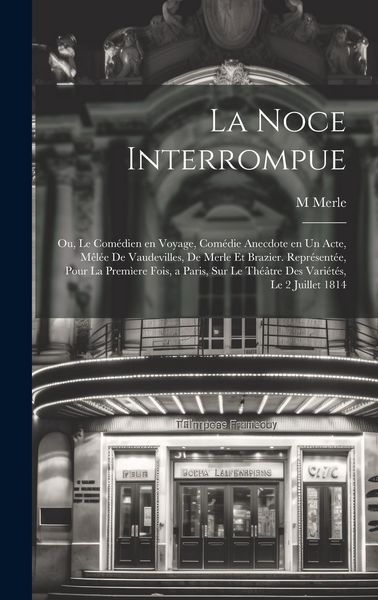 Produktbild: La noce interrompue; ou, Le com&eacute;dien en voyage, com&eacute;die anecdote en un acte, m&ecirc;l&eacute;e de vaudevilles, de Merle et Brazier. Repr&eacute;sent&eacute;e, pour la prem&igrave;ere