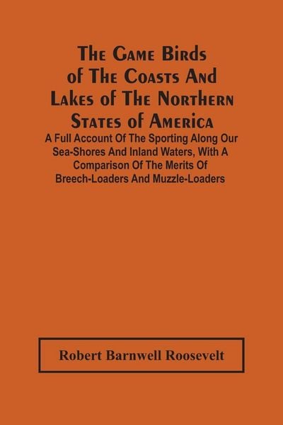 Produktbild: The Game Birds Of The Coasts And Lakes Of The Northern States Of America. A Full Account Of The Sporting Along Our Sea-Shores And Inland Waters, With