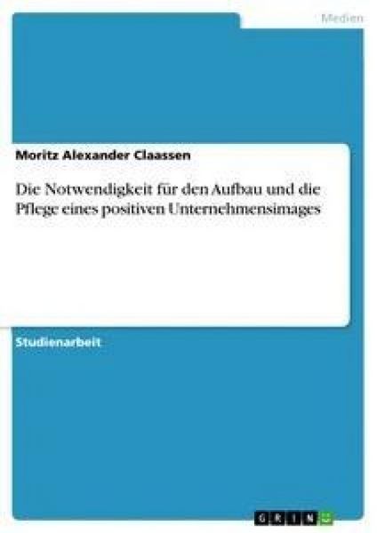 Die Notwendigkeit für den Aufbau und die Pflege eines positiven Unternehmensimages, Taschenbuch von Moritz Alexander Claassen, GRIN, 9783640259724