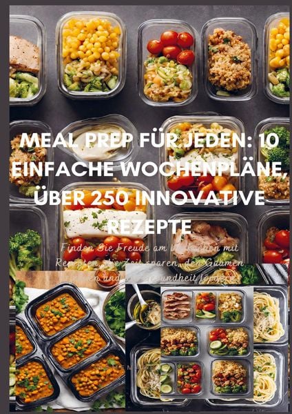 Meal Prep für Jeden: 10 einfache Wochenpläne, über 250 innovative Rezepte