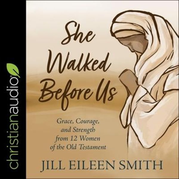 She Walked Before Us Lib/E: Grace, Courage, and Strength from 12 Women of the Old Testament