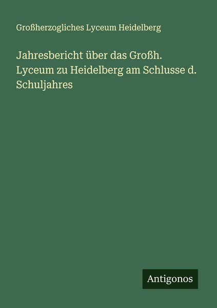 Jahresbericht über das Großh. Lyceum zu Heidelberg am Schlusse d. Schuljahres, Taschenbuch von Grossherzogliches Lyceum Heidelberg, Antigonos Verlag,
