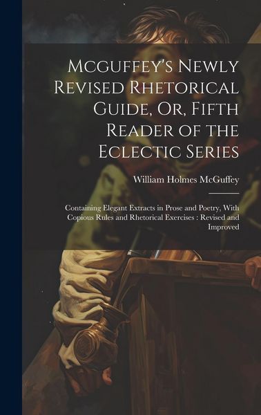 Produktbild: Mcguffey's Newly Revised Rhetorical Guide, Or, Fifth Reader of the Eclectic Series: Containing Elegant Extracts in Prose and Poetry, With Copious Rule
