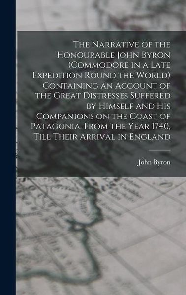 Produktbild: The Narrative of the Honourable John Byron (commodore in a Late Expedition Round the World) Containing an Account of the Great Distresses Suffered by Himself and his Companions on the Coast of Patagonia, From the Year 1740, Till Their Arrival in England