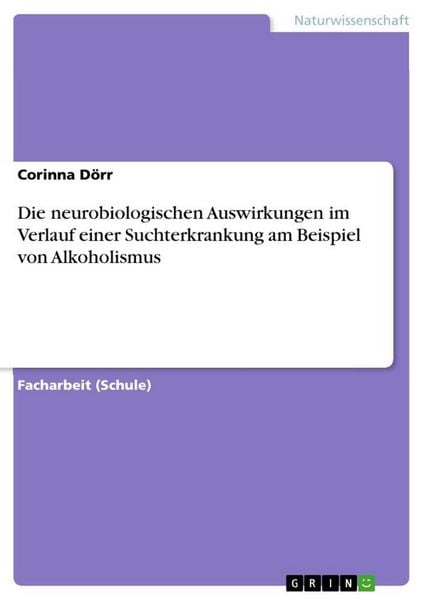 Die neurobiologischen Auswirkungen im Verlauf einer Suchterkrankung am Beispiel von Alkoholismus, Taschenbuch von Corinna Dörr, GRIN, 9783668458697