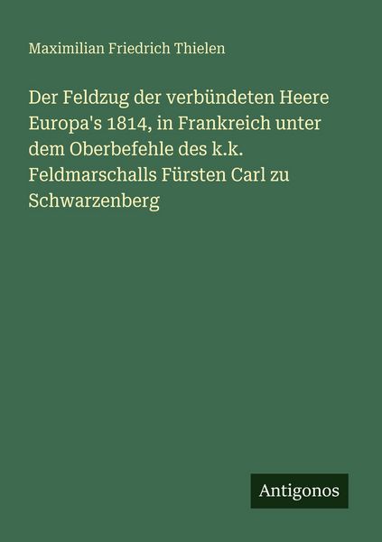Der Feldzug der verbündeten Heere Europa's 1814, in Frankreich unter dem Oberbefehle des k.k. Feldmarschalls Fürsten Carl zu Schwarzenberg,