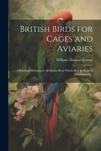 Produktbild: British Birds for Cages and Aviaries; a Hanbook Relating to all British Birds Which may be Kept in Confinement ..