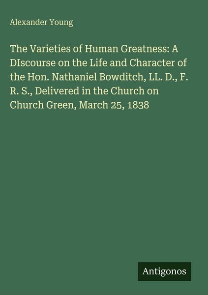 Produktbild: The Varieties of Human Greatness: A DIscourse on the Life and Character of the Hon. Nathaniel Bowditch, LL. D., F. R. S., Delivered in the Church on C