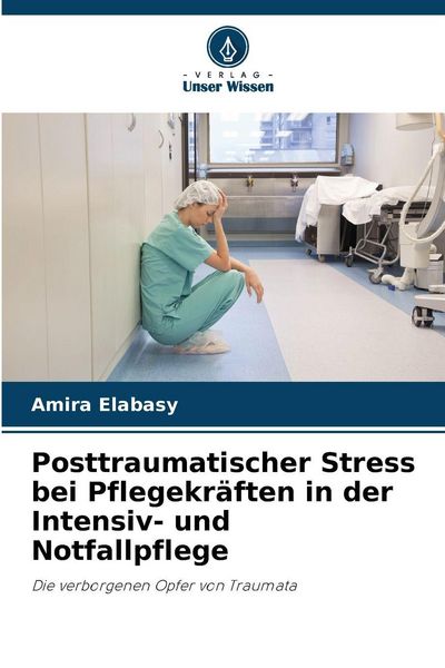 Posttraumatischer Stress bei Pflegekräften in der Intensiv- und Notfallpflege, Taschenbuch von Amira Elabasy, Verlag Unser Wissen, 9786209983603
