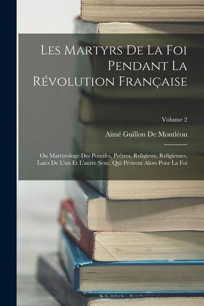 Produktbild: Les Martyrs De La Foi Pendant La R&eacute;volution Fran&ccedil;aise: Ou Martyrologe Des Pontifes, Pr&ecirc;tres, Religieux, Religieuses, La&iuml;cs De L'un Et L'autre Sexe, Qu