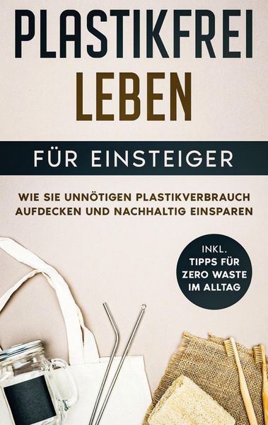Produktbild: Plastikfrei leben f&uuml;r Einsteiger: Wie Sie unn&ouml;tigen Plastikverbrauch aufdecken und nachhaltig einsparen - inkl. Tipps f&uuml;r Zero Waste im Alltag