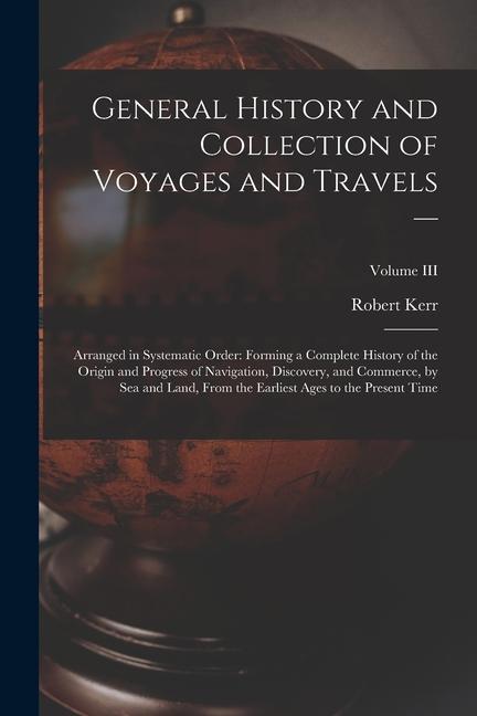 Produktbild: General History and Collection of Voyages and Travels --: Arranged in Systematic Order: Forming a Complete History of the Origin and Progress of Navig