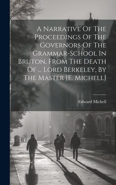 Produktbild: A Narrative Of The Proceedings Of The Governors Of The Grammar-school In Bruton, From The Death Of ... Lord Berkeley, By The Master [e. Michell]