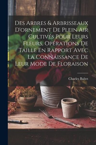Produktbild: Des Arbres & Arbrisseaux D'ornement De Plein Air Cultiv&eacute;s Pour Leurs Fleurs, Op&eacute;rations De Taille En Rapport Avec La Connaissance De Leur Mode De Flor