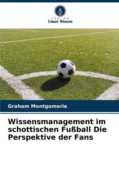Wissensmanagement im schottischen Fußball Die Perspektive der Fans, Taschenbuch von Graham Montgomerie, Verlag Unser Wissen, 9786206763529