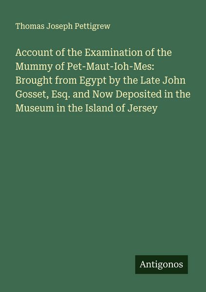 Produktbild: Account of the Examination of the Mummy of Pet-Maut-Ioh-Mes: Brought from Egypt by the Late John Gosset, Esq. and Now Deposited in the Museum in the Island of Jersey