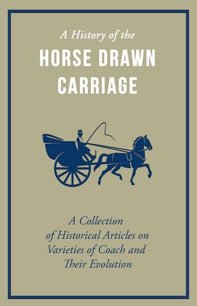 Produktbild: A History of the Horse Drawn Carriage - A Collection of Historical Articles on Varieties of Coach and Their Evolution