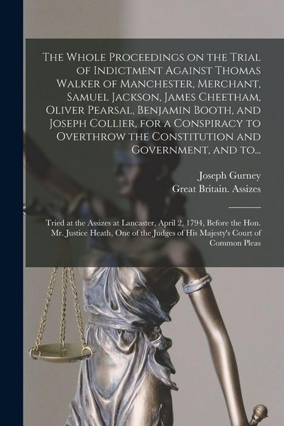 Produktbild: The Whole Proceedings on the Trial of Indictment Against Thomas Walker of Manchester, Merchant, Samuel Jackson, James Cheetham, Oliver Pearsal, Benjamin Booth, and Joseph Collier, for a Conspiracy to Overthrow the Constitution and Government, and To...