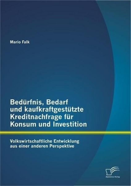 Produktbild: Bed&uuml;rfnis, Bedarf und kaufkraftgest&uuml;tzte Kreditnachfrage f&uuml;r Konsum und Investition: Volkswirtschaftliche Entwicklung aus einer anderen Perspektive