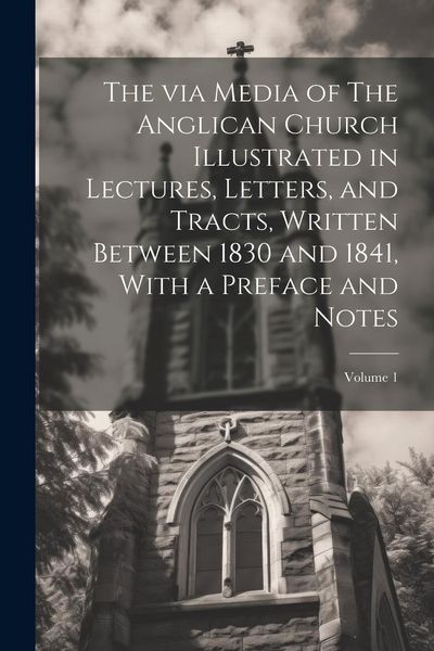 Produktbild: The via Media of The Anglican Church Illustrated in Lectures, Letters, and Tracts, Written Between 1830 and 1841, With a Preface and Notes; Volume 1