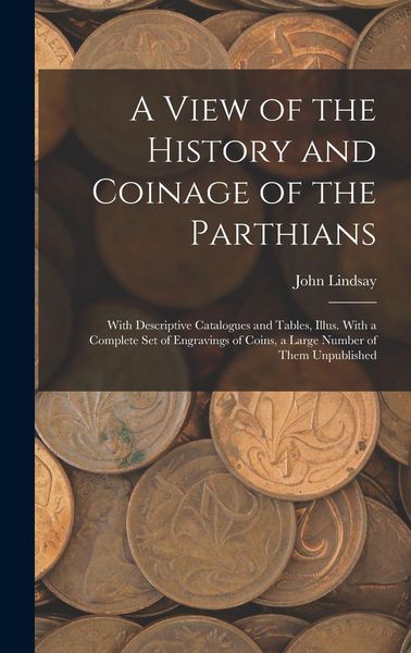 Produktbild: A View of the History and Coinage of the Parthians: With Descriptive Catalogues and Tables, Illus. With a Complete Set of Engravings of Coins, a Large
