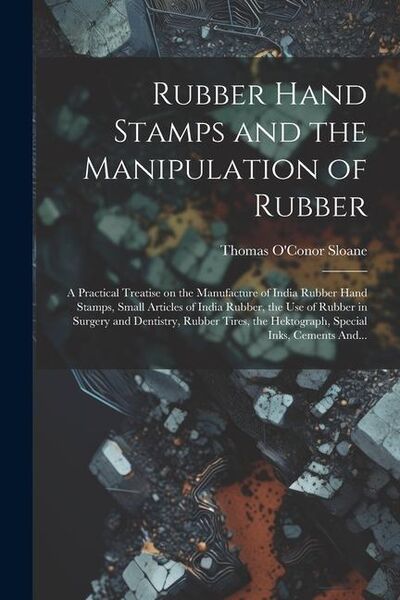 Produktbild: Rubber Hand Stamps and the Manipulation of Rubber; a Practical Treatise on the Manufacture of India Rubber Hand Stamps, Small Articles of India Rubber