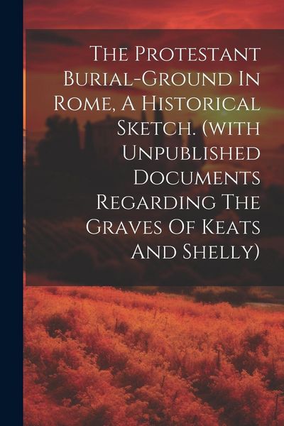 Produktbild: The Protestant Burial-ground In Rome, A Historical Sketch. (with Unpublished Documents Regarding The Graves Of Keats And Shelly)